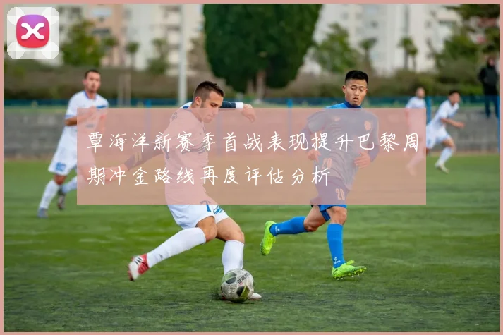 覃海洋新赛季首战表现提升巴黎周期冲金路线再度评估分析