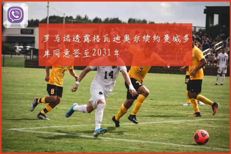 罗马诺透露格瓦迪奥尔续约曼城多库同意签至2031年