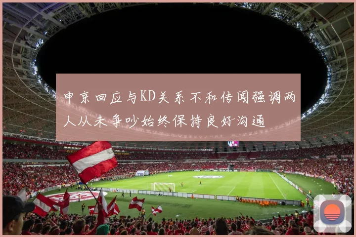申京回应与KD关系不和传闻强调两人从未争吵始终保持良好沟通