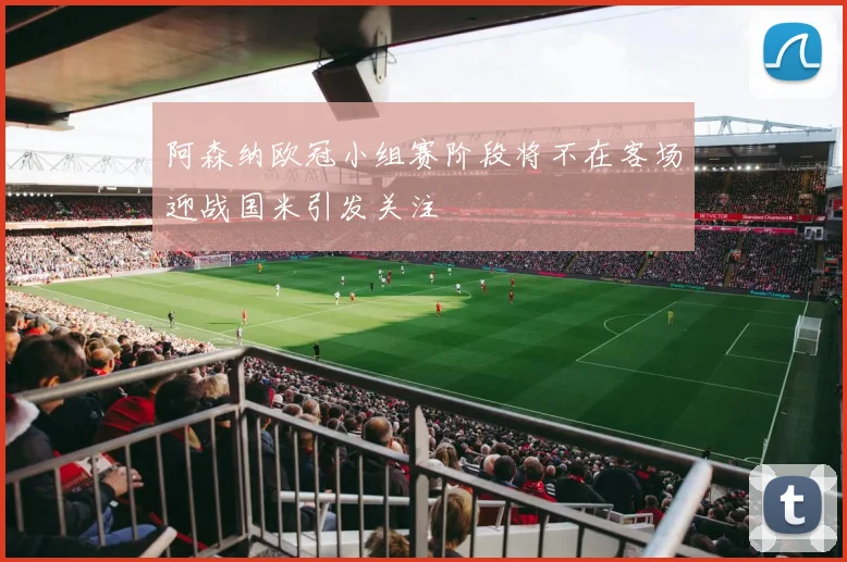 阿森纳欧冠小组赛阶段将不在客场迎战国米引发关注