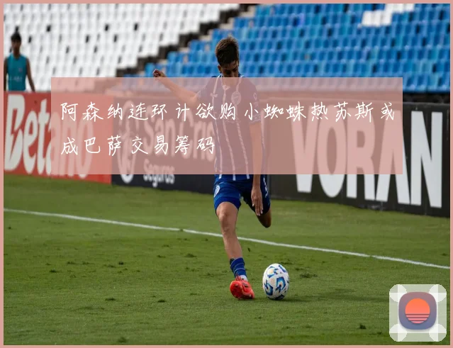 阿森纳连环计欲购小蜘蛛热苏斯或成巴萨交易筹码