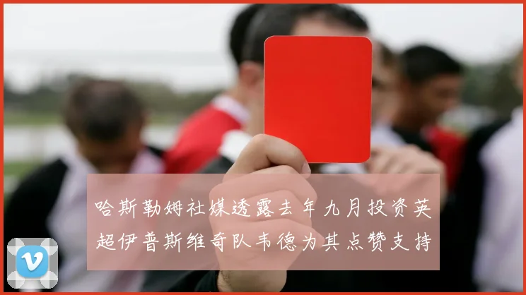 哈斯勒姆社媒透露去年九月投资英超伊普斯维奇队韦德为其点赞支持