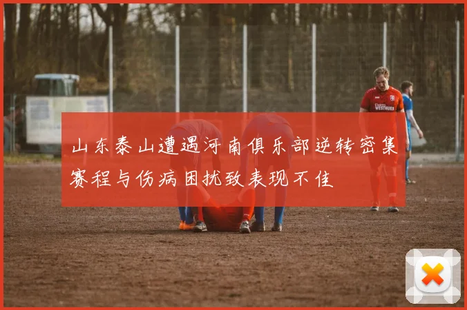 山东泰山遭遇河南俱乐部逆转密集赛程与伤病困扰致表现不佳