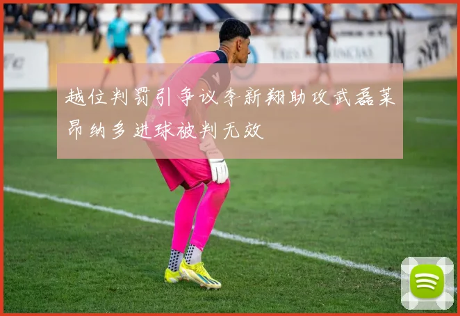 越位判罚引争议李新翔助攻武磊莱昂纳多进球被判无效