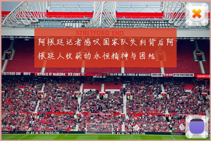 阿根廷记者感叹国家队失利背后阿根廷人收获的永恒精神与团结